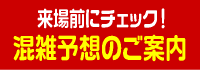 来場前にチェック!
混雑予想のご案内