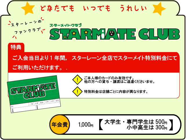 どなたでもいつでもうれしいスターレーンのファンクラブ「スターメイトクラブ」　ご入会当日より1年間スターレーン全店でスターメイト特別料金にてご利用いただけます。